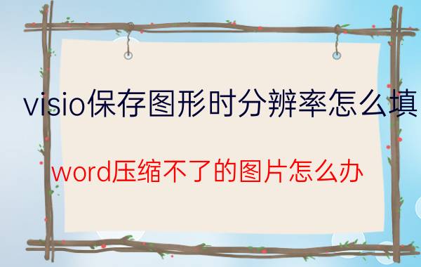 visio保存图形时分辨率怎么填 word压缩不了的图片怎么办？